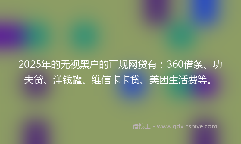 2025年的无视黑户的正规网贷有：360借条、功夫贷、洋钱罐、维信卡卡贷、美团生活费等。