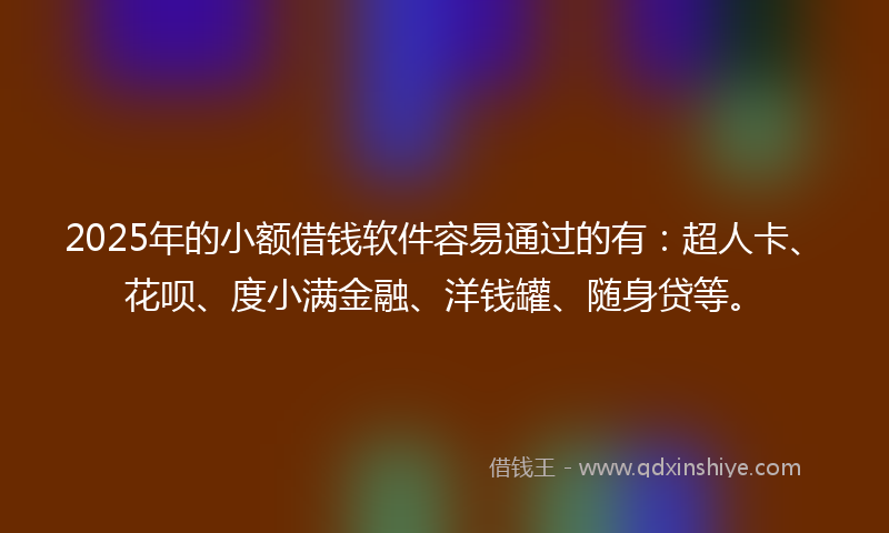 2025年的小额借钱软件容易通过的有：超人卡、花呗、度小满金融、洋钱罐、随身贷等。