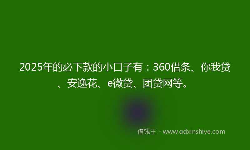 2025年的必下款的小口子有：360借条、你我贷、安逸花、e微贷、团贷网等。