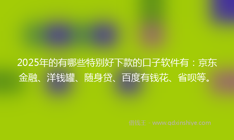 2025年的有哪些特别好下款的口子软件有：京东金融、洋钱罐、随身贷、百度有钱花、省呗等。