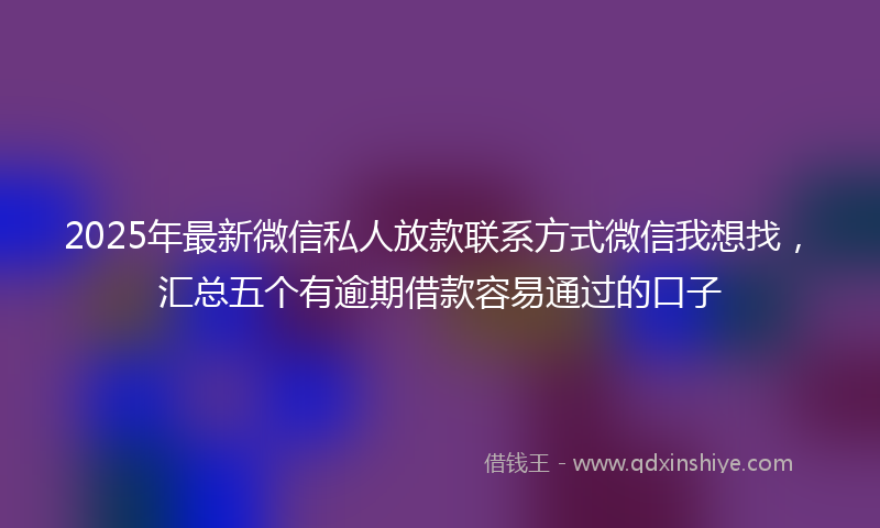 2025年最新微信私人放款联系方式微信我想找，汇总五个有逾期借款容易通过的口子