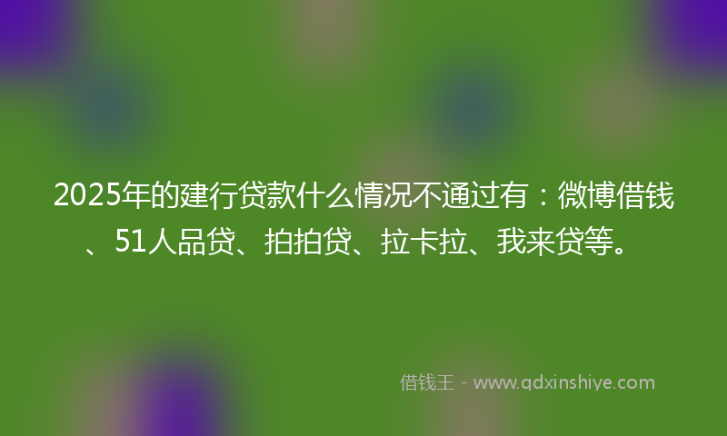 2025年的建行贷款什么情况不通过有：微博借钱、51人品贷、拍拍贷、拉卡拉、我来贷等。