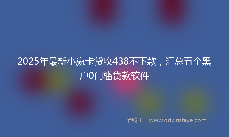 2025年最新小赢卡贷收438不下款，汇总五个黑户0门槛贷款软件