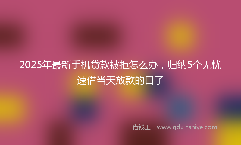 2025年最新手机贷款被拒怎么办，归纳5个无忧速借当天放款的口子