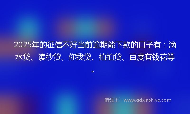 2025年的征信不好当前逾期能下款的口子有：滴水贷、读秒贷、你我贷、拍拍贷、百度有钱花等。