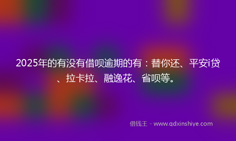 2025年的有没有借呗逾期的有：替你还、平安i贷、拉卡拉、融逸花、省呗等。