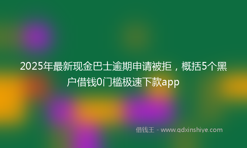 2025年最新现金巴士逾期申请被拒，概括5个黑户借钱0门槛极速下款app
