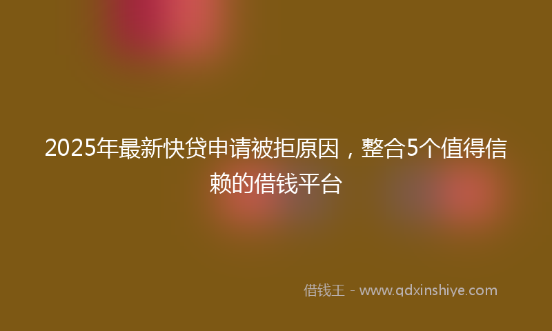 2025年最新快贷申请被拒原因，整合5个值得信赖的借钱平台