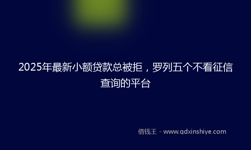 2025年最新小额贷款总被拒，罗列五个不看征信查询的平台