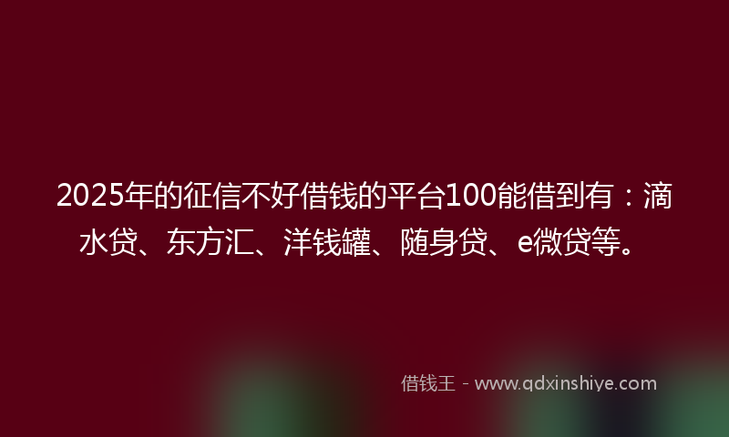 2025年的征信不好借钱的平台100能借到有:滴水贷、东方汇、洋钱罐、随身贷、e微贷等。