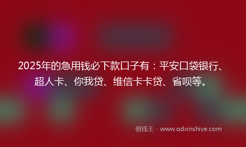 2025年的急用钱必下款口子有：平安口袋银行、超人卡、你我贷、维信卡卡贷、省呗等。