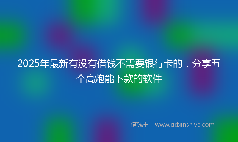 2025年最新有没有借钱不需要银行卡的，分享五个高炮能下款的软件