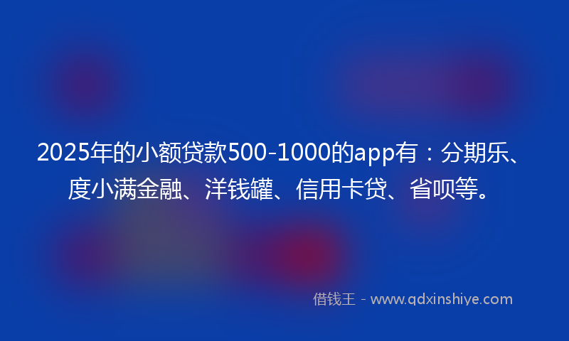 2025年的小额贷款500-1000的app有：分期乐、度小满金融、洋钱罐、信用卡贷、省呗等。