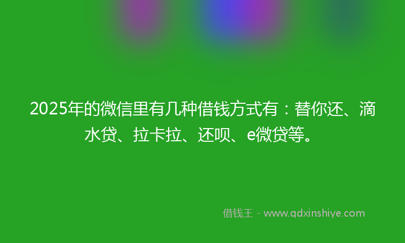 2025年的微信里有几种借钱方式有：替你还、滴水贷、拉卡拉、还呗、e微贷等。