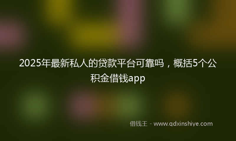 2025年最新私人的贷款平台可靠吗，概括5个公积金借钱app