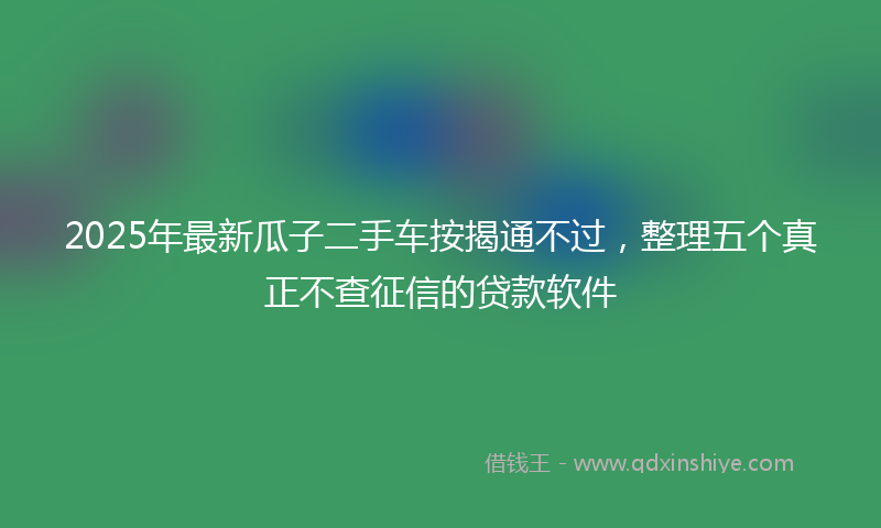 2025年最新瓜子二手车按揭通不过，整理五个真正不查征信的贷款软件