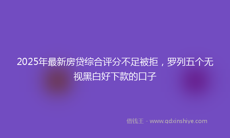 2025年最新房贷综合评分不足被拒，罗列五个无视黑白好下款的口子