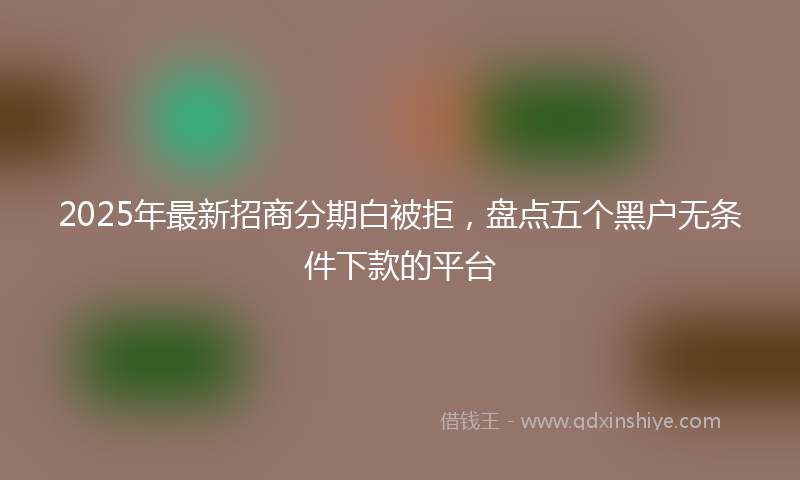 2025年最新招商分期白被拒，盘点五个黑户无条件下款的平台