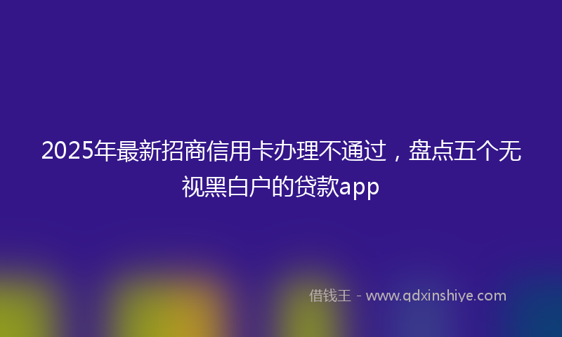 2025年最新招商信用卡办理不通过，盘点五个无视黑白户的贷款app