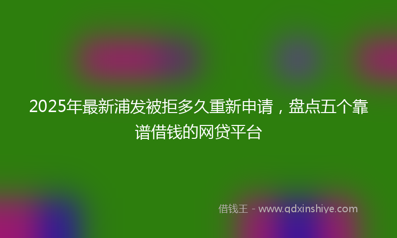 2025年最新浦发被拒多久重新申请，盘点五个靠谱借钱的网贷平台