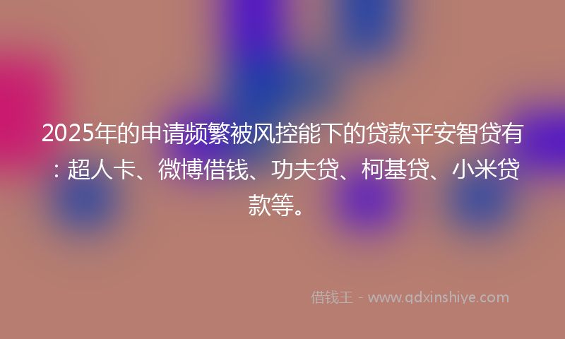 2025年的申请频繁被风控能下的贷款平安智贷有：超人卡、微博借钱、功夫贷、柯基贷、小米贷款等。