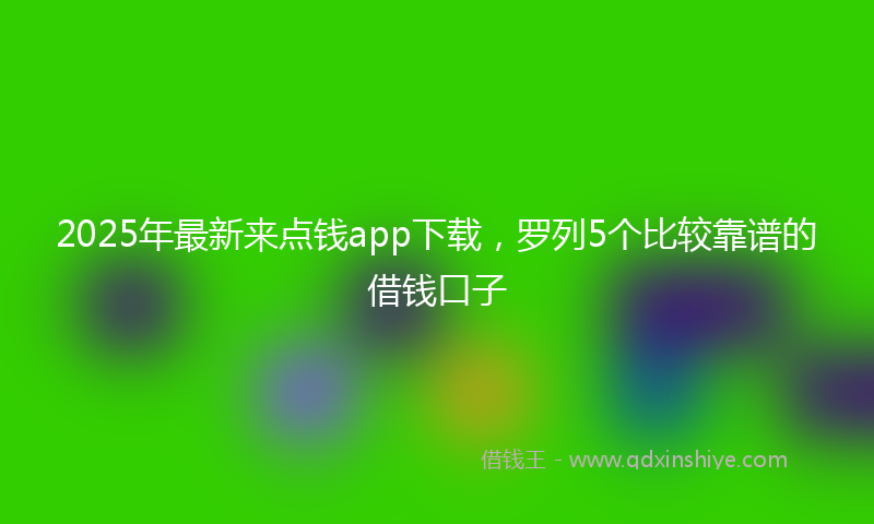 2025年最新来点钱app下载，罗列5个比较靠谱的借钱口子