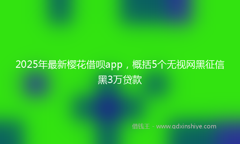 2025年最新樱花借呗app，概括5个无视网黑征信黑3万贷款