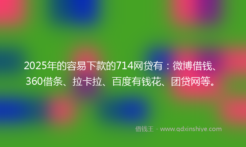 2025年的容易下款的714网贷有：微博借钱、360借条、拉卡拉、百度有钱花、团贷网等。