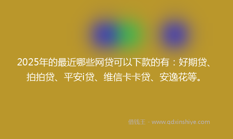 2025年的最近哪些网贷可以下款的有：好期贷、拍拍贷、平安i贷、维信卡卡贷、安逸花等。