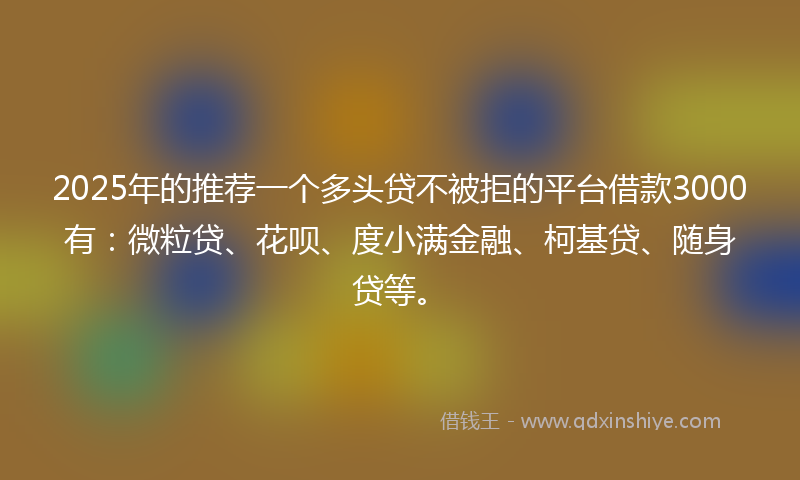 2025年的推荐一个多头贷不被拒的平台借款3000有：微粒贷、花呗、度小满金融、柯基贷、随身贷等。