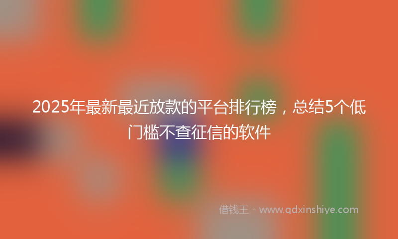 2025年最新最近放款的平台排行榜，总结5个低门槛不查征信的软件