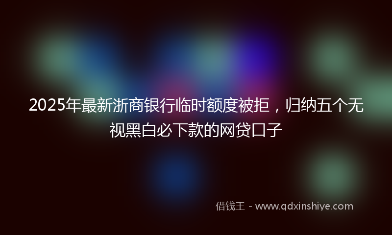 2025年最新浙商银行临时额度被拒，归纳五个无视黑白必下款的网贷口子