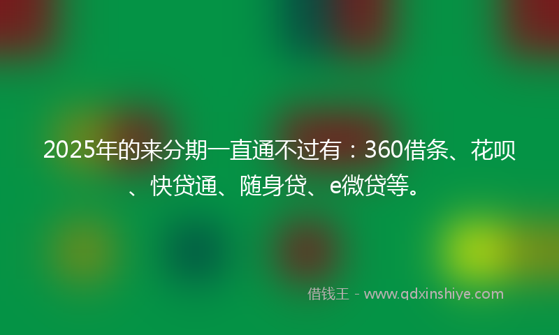 2025年的来分期一直通不过有：360借条、花呗、快贷通、随身贷、e微贷等。