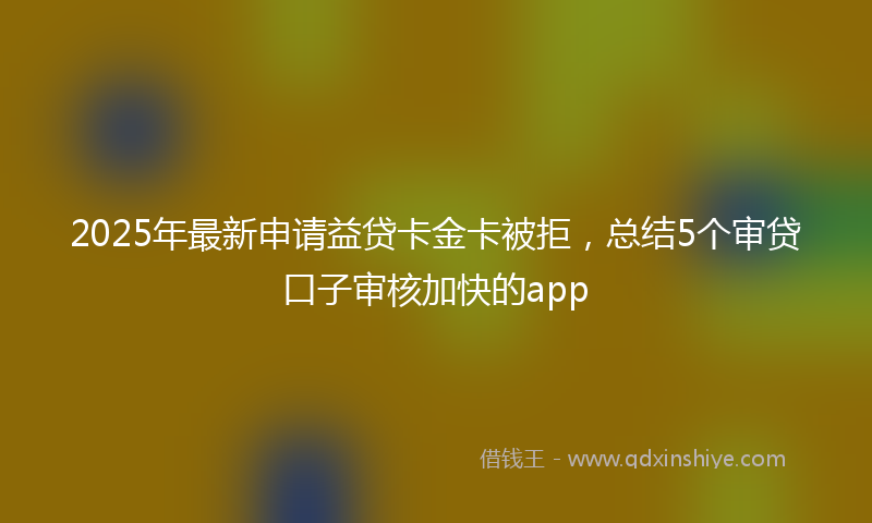 2025年最新申请益贷卡金卡被拒，总结5个审贷口子审核加快的app