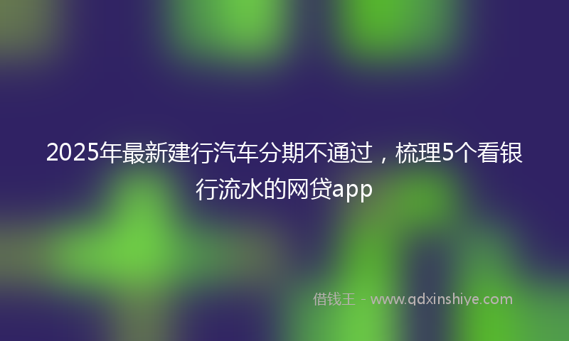 2025年最新建行汽车分期不通过，梳理5个看银行流水的网贷app
