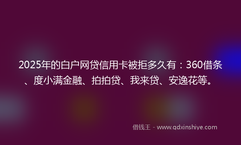 2025年的白户网贷信用卡被拒多久有：360借条、度小满金融、拍拍贷、我来贷、安逸花等。
