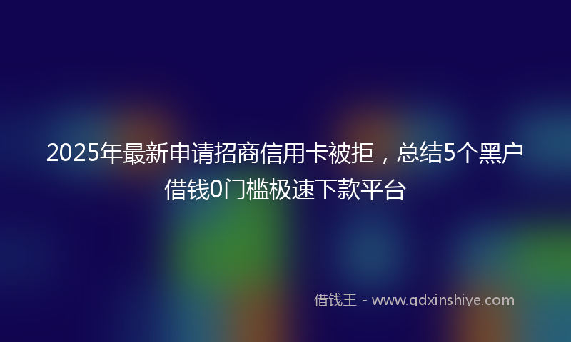 2025年最新申请招商信用卡被拒，总结5个黑户借钱0门槛极速下款平台