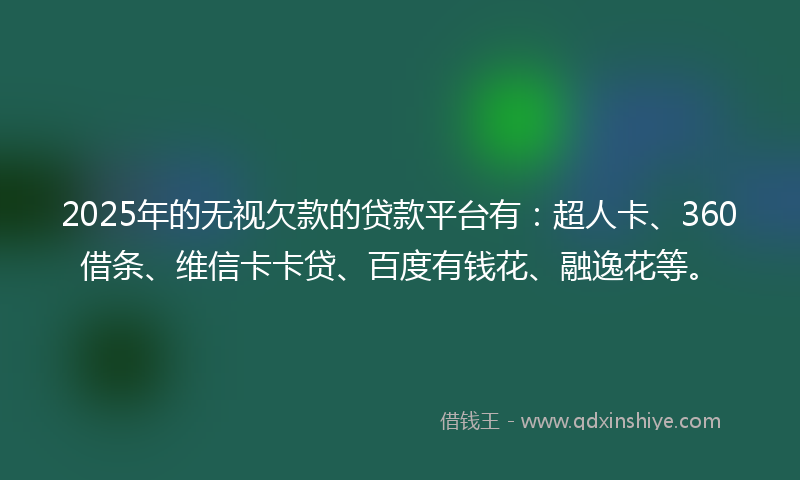 2025年的无视欠款的贷款平台有：超人卡、360借条、维信卡卡贷、百度有钱花、融逸花等。