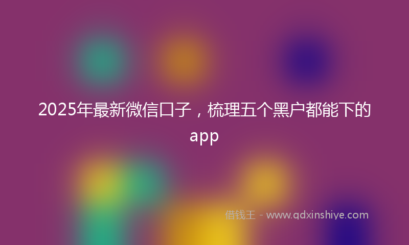 2025年最新微信口子，梳理五个黑户都能下的app