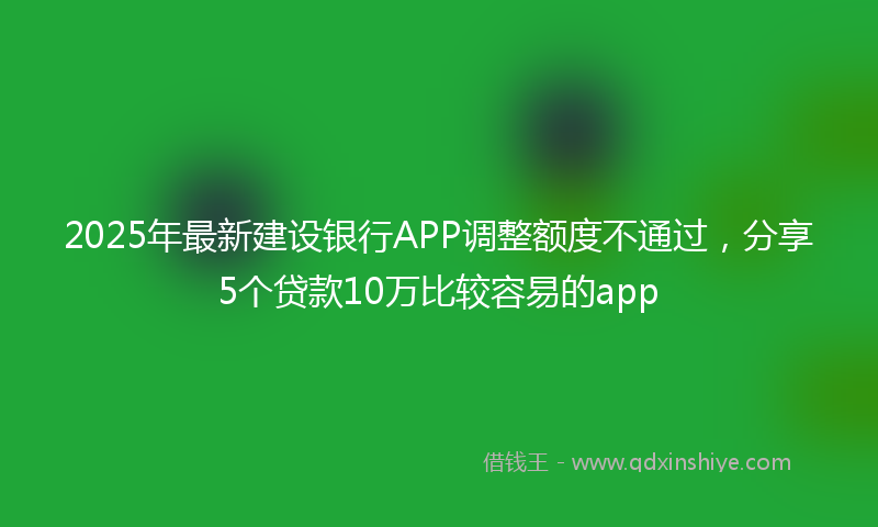 2025年最新建设银行APP调整额度不通过，分享5个贷款10万比较容易的app