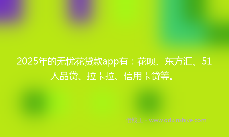 2025年的无忧花贷款app有：花呗、东方汇、51人品贷、拉卡拉、信用卡贷等。