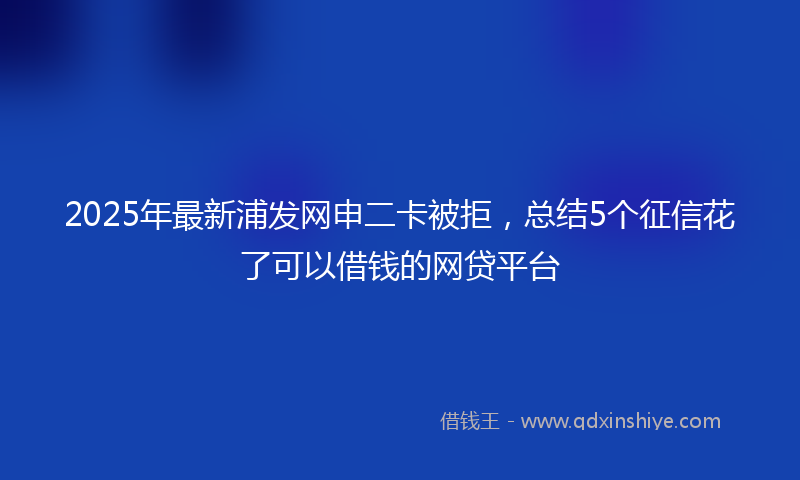 2025年最新浦发网申二卡被拒，总结5个征信花了可以借钱的网贷平台