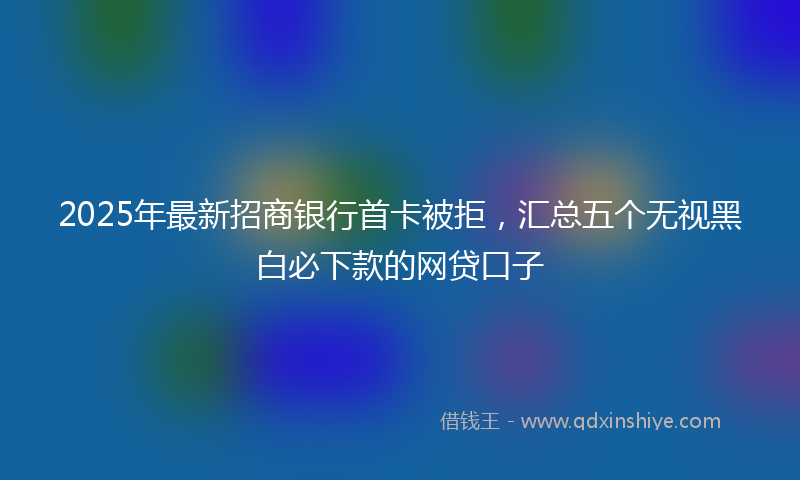 2025年最新招商银行首卡被拒，汇总五个无视黑白必下款的网贷口子