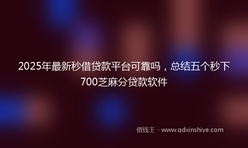 2025年最新秒借贷款平台可靠吗，总结五个秒下700芝麻分贷款软件