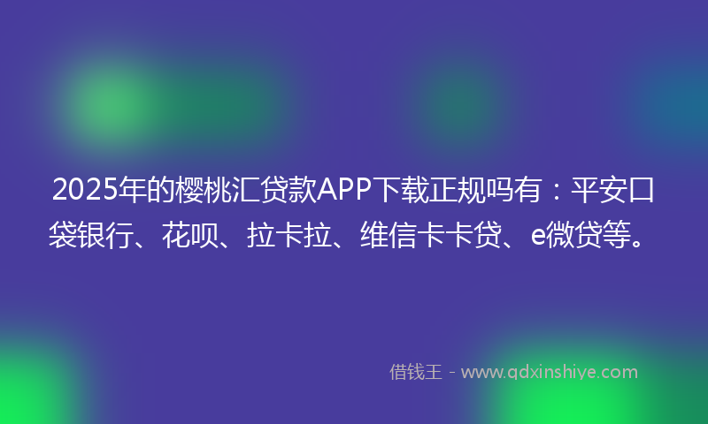 2025年的樱桃汇贷款APP下载正规吗有：平安口袋银行、花呗、拉卡拉、维信卡卡贷、e微贷等。