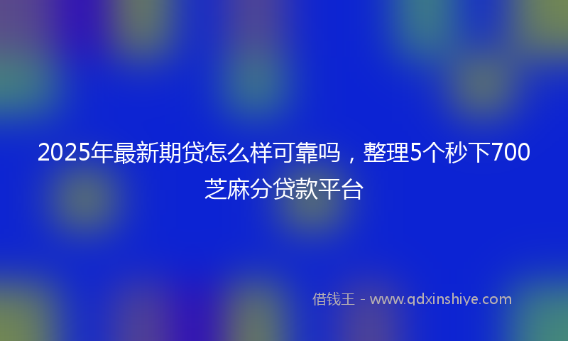 2025年最新期贷怎么样可靠吗，整理5个秒下700芝麻分贷款平台