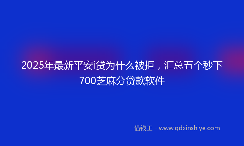 2025年最新平安i贷为什么被拒，汇总五个秒下700芝麻分贷款软件