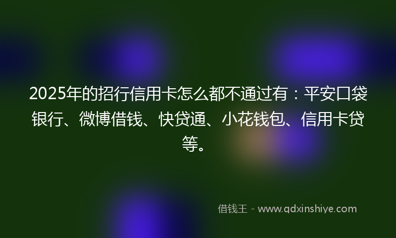 2025年的招行信用卡怎么都不通过有：平安口袋银行、微博借钱、快贷通、小花钱包、信用卡贷等。