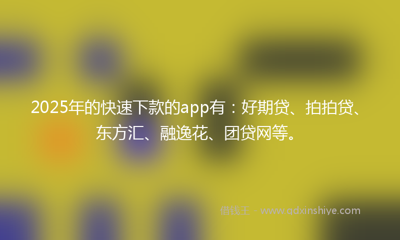 2025年的快速下款的app有：好期贷、拍拍贷、东方汇、融逸花、团贷网等。