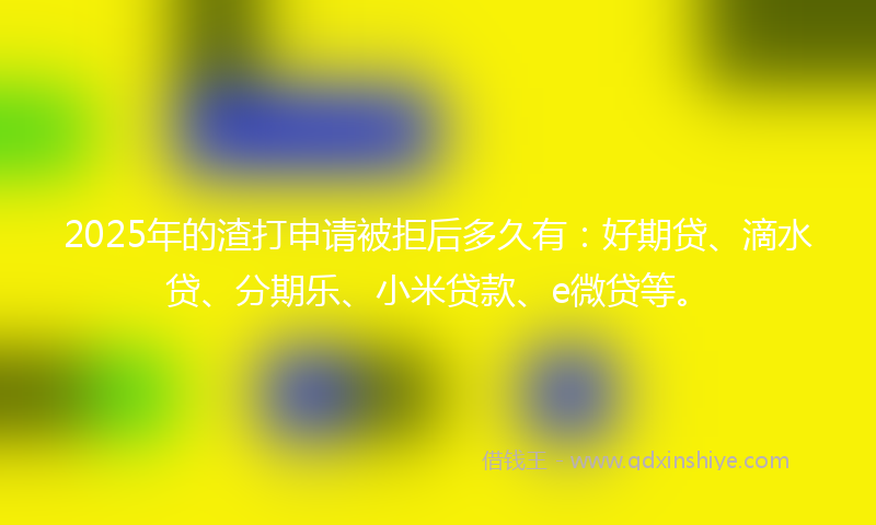 2025年的渣打申请被拒后多久有:好期贷、滴水贷、分期乐、小米贷款、e微贷等。